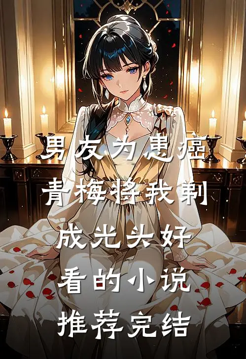 男友为患癌青梅将我剃成光头好看的小说推荐完结