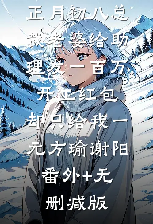 正月初八总裁老婆给助理发一百万开工红包，却只给我一元方瑜谢阳:番外+无删减版