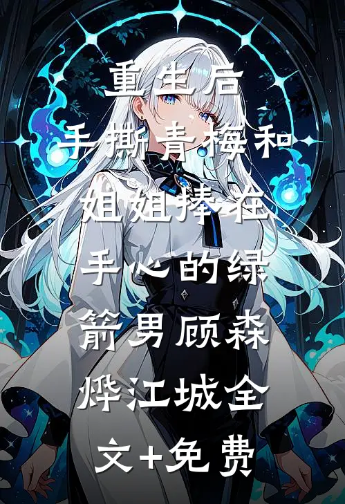 重生后，手撕青梅和姐姐捧在手心的绿箭男顾森烨江城全文+免费