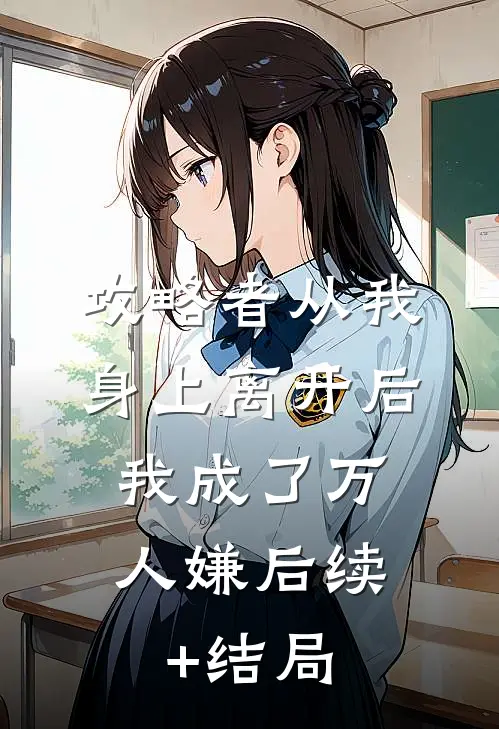 攻略者从我身上离开后，我成了万人嫌后续+结局