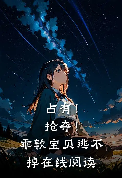 占有！抢夺！乖软宝贝逃不掉在线阅读