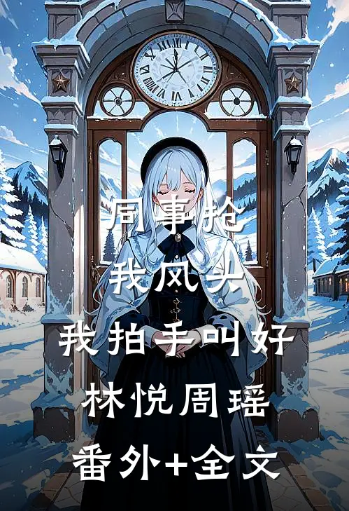 同事抢我风头，我拍手叫好林悦周瑶:(番外)+(全文)