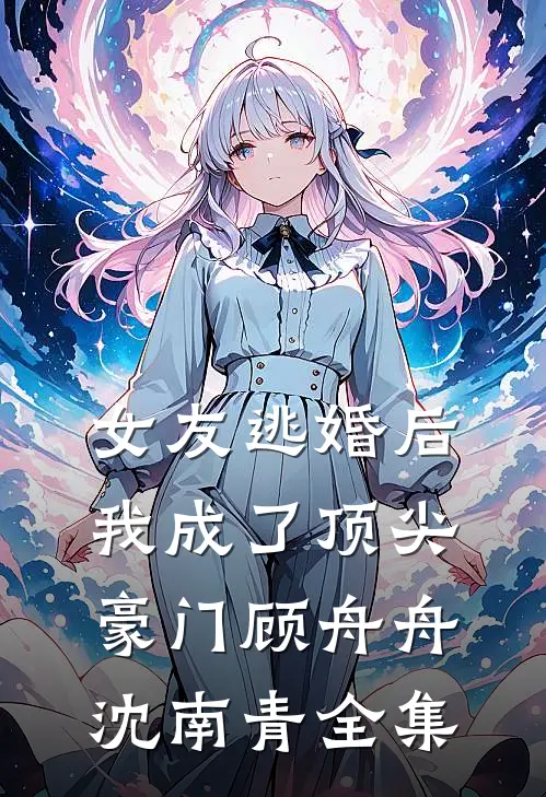女友逃婚后，我成了顶尖豪门顾舟舟沈南青全集