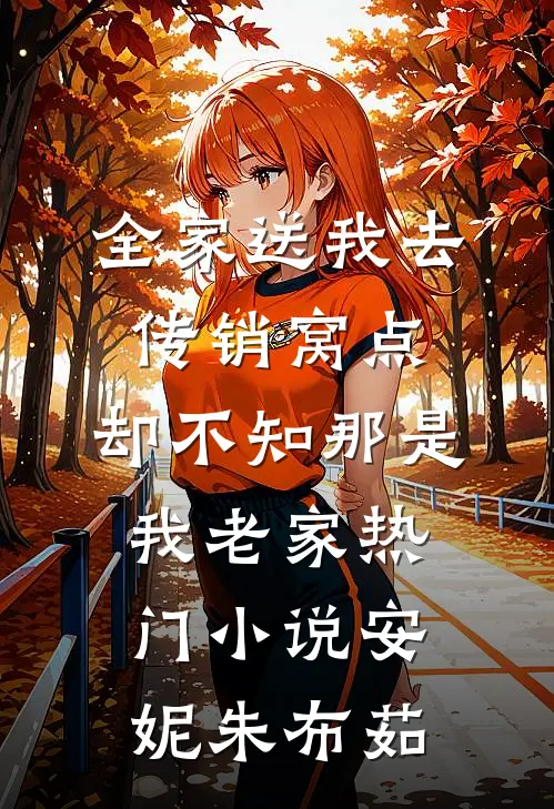全家送我去传销窝点，却不知那是我老家热门小说安妮朱布茹