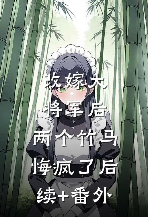 改嫁大将军后，两个竹马悔疯了后续+番外