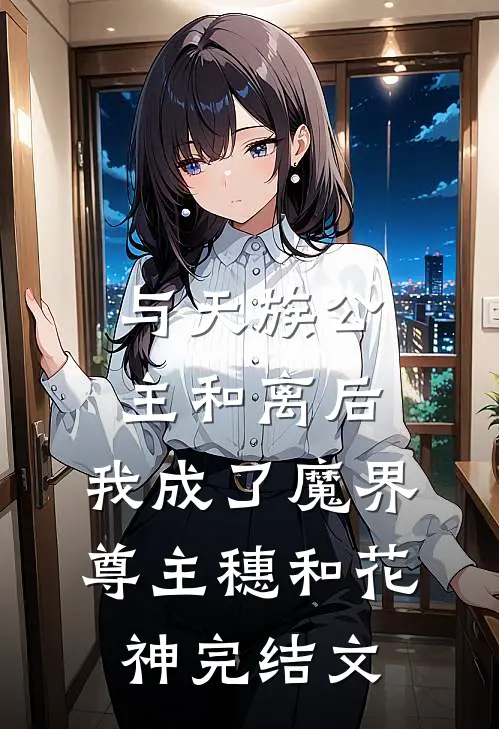 与天族公主和离后，我成了魔界尊主穗和花神完结文