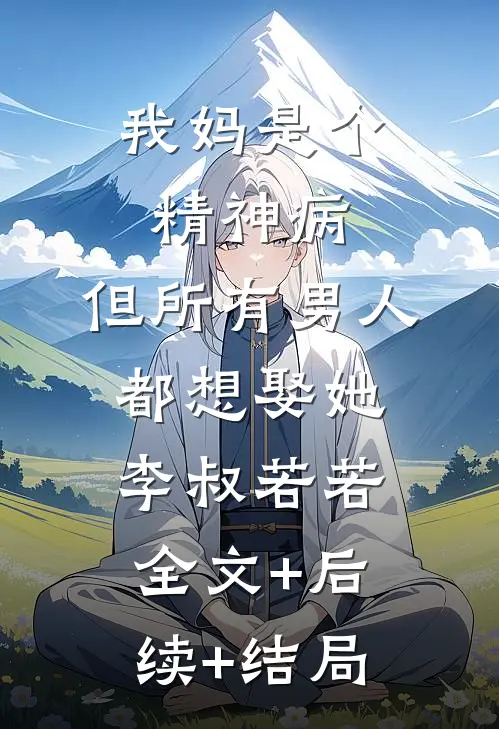 我妈是个精神病，但所有男人都想娶她李叔若若:全文+后续+结局