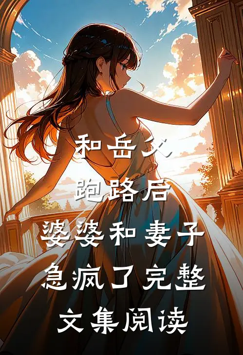 和岳父跑路后，婆婆和妻子急疯了完整文集阅读