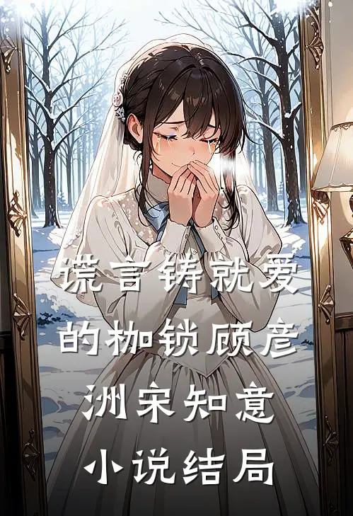 谎言铸就爱的枷锁顾彦洲宋知意小说结局