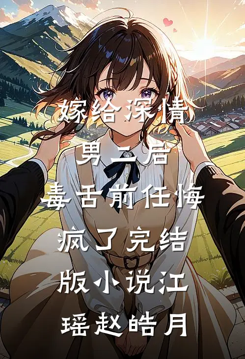 嫁给深情男二后，毒舌前任悔疯了完结版小说江瑶赵皓月