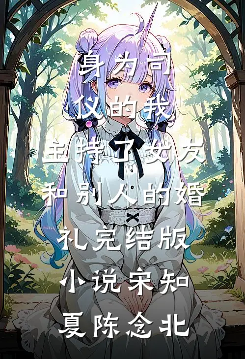 身为司仪的我，主持了女友和别人的婚礼完结版小说宋知夏陈念北