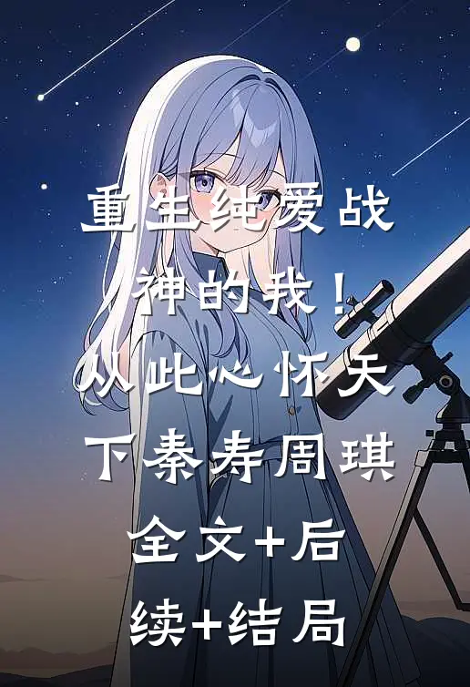 重生纯爱战神的我！从此心怀天下秦寿周琪全文+后续+结局