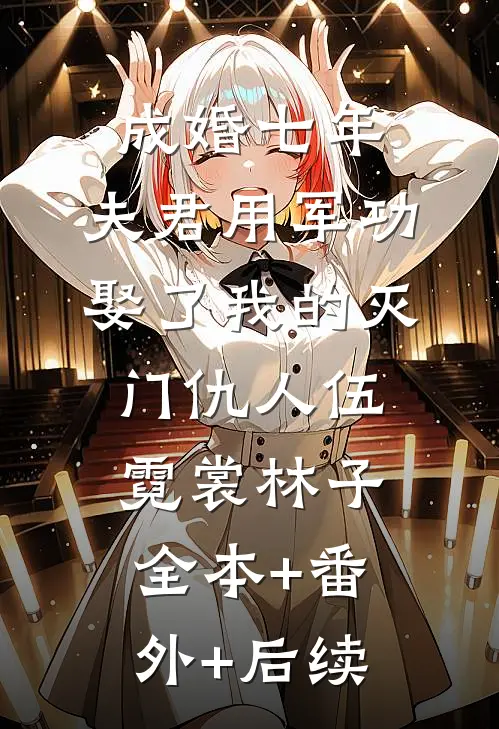 成婚七年，夫君用军功娶了我的灭门仇人伍霓裳林子全本+番外+后续