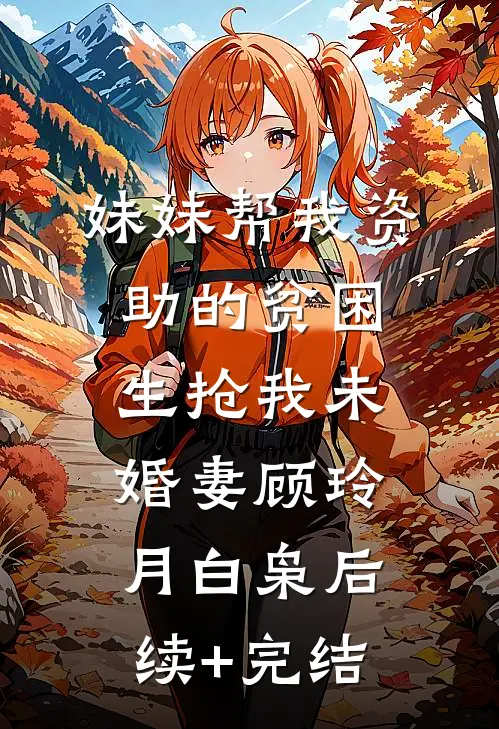 妹妹帮我资助的贫困生抢我未婚妻顾玲月白枭后续+完结