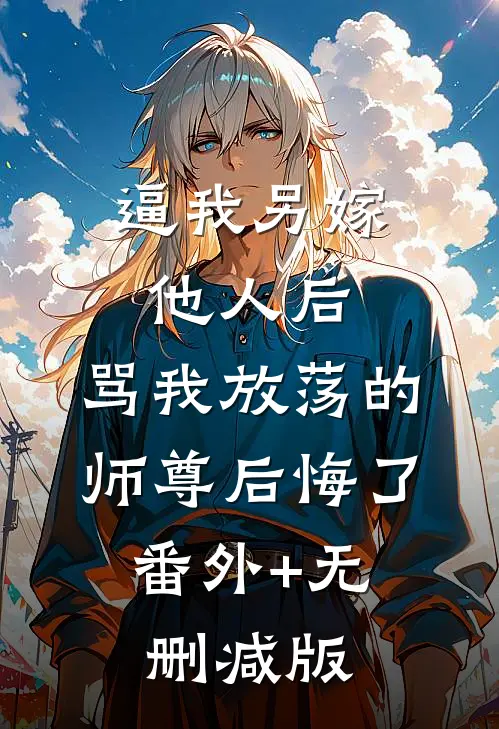 逼我另嫁他人后，骂我放荡的师尊后悔了:番外+无删减版