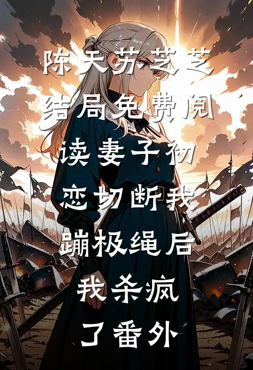 陈天苏芝芝结局免费阅读妻子初恋切断我蹦极绳后，我杀疯了番外