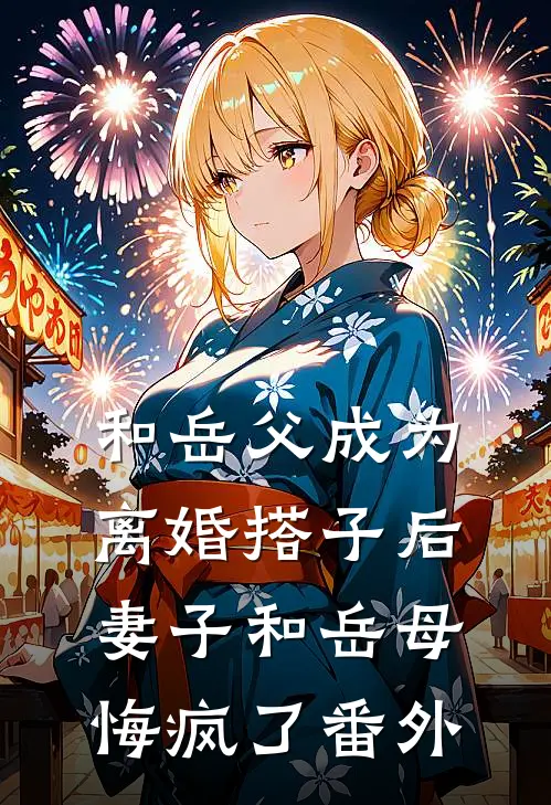 和岳父成为离婚搭子后，妻子和岳母悔疯了番外