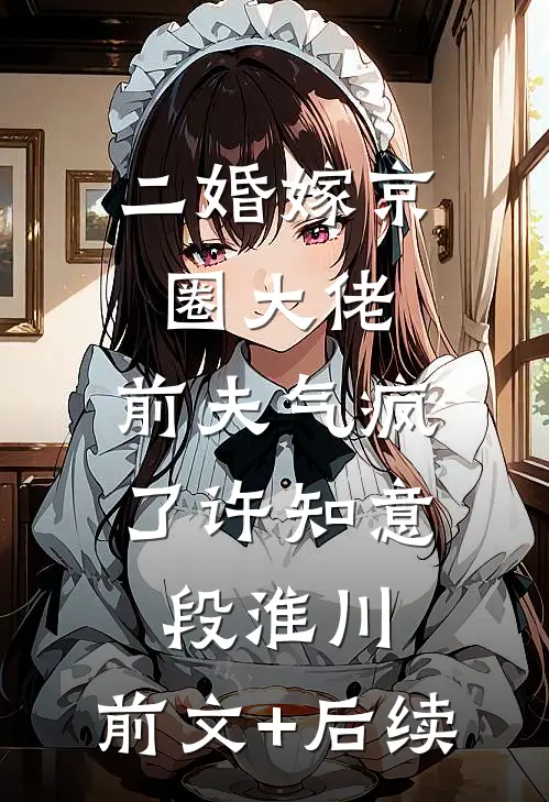 二婚嫁京圈大佬，前夫气疯了许知意段淮川:前文+后续