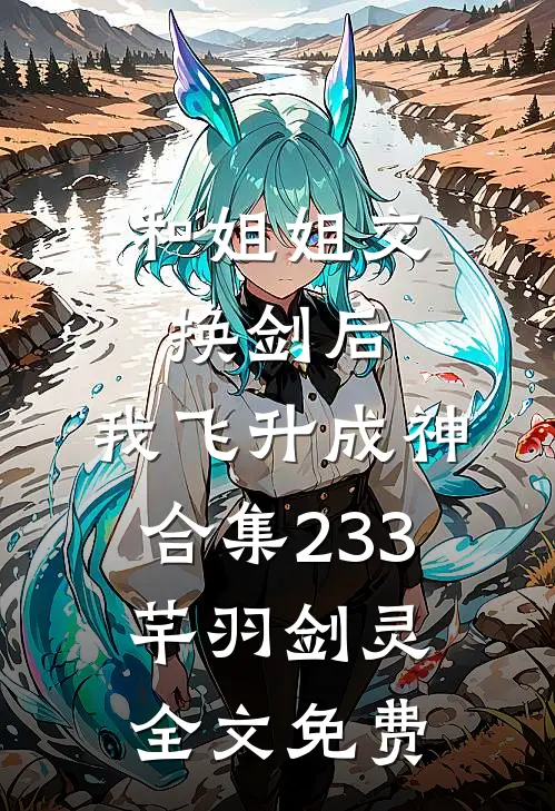 和姐姐交换剑后，我飞升成神合集233芊羽剑灵全文免费