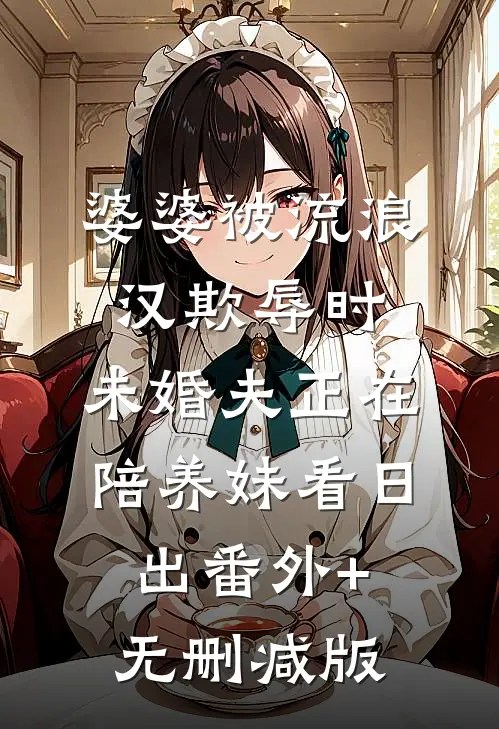 婆婆被流浪汉欺辱时，未婚夫正在陪养妹看日出番外+无删减版