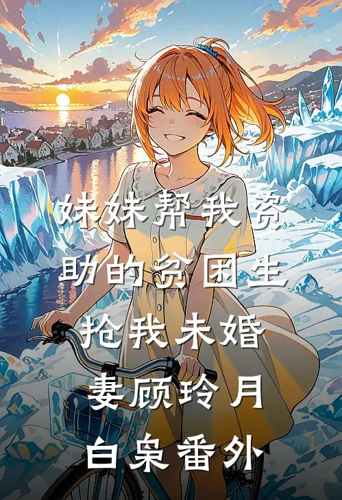 妹妹帮我资助的贫困生抢我未婚妻顾玲月白枭 番外
