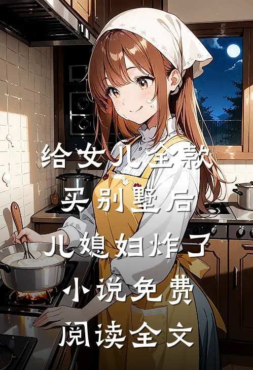 给女儿全款买别墅后，儿媳妇炸了小说免费阅读全文