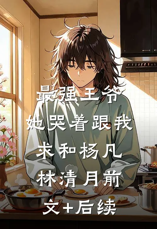 最强王爷：她哭着跟我求和杨凡林清月前文+后续