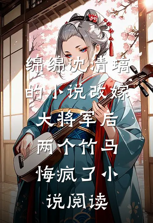 绵绵沈清璃的小说改嫁大将军后，两个竹马悔疯了小说阅读