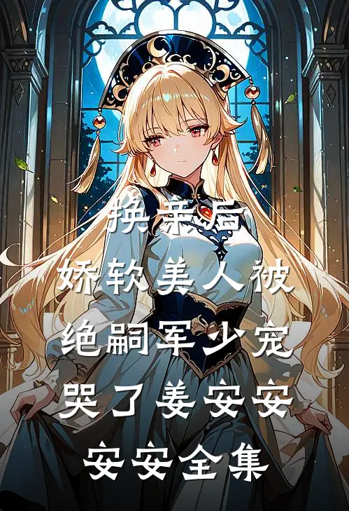 换亲后，娇软美人被绝嗣军少宠哭了姜安安安安全集