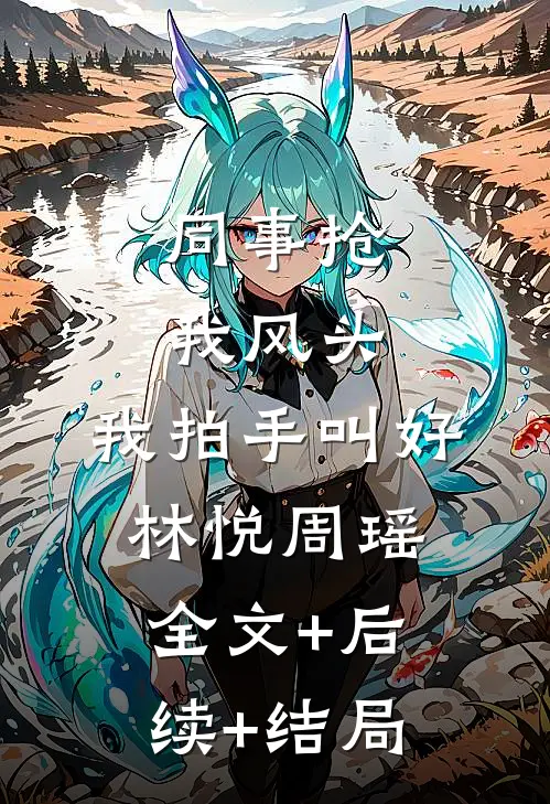 同事抢我风头，我拍手叫好林悦周瑶全文+后续+结局