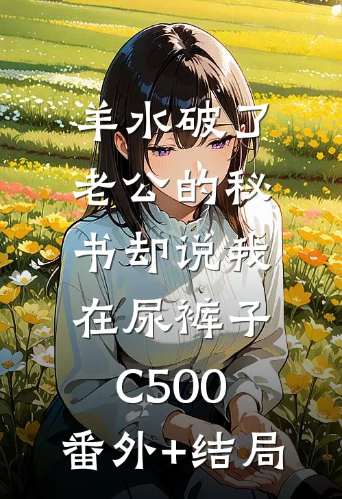 羊水破了，老公的秘书却说我在尿裤子C500:(番外)+(结局)