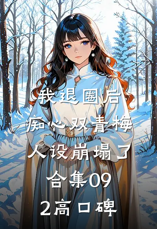 我退圈后，痴心双青梅人设崩塌了。合集092高口碑