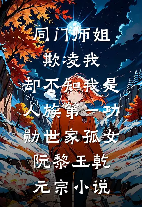 同门师姐欺凌我，却不知我是人族第一功勋世家孤女阮黎玉乾元宗小说