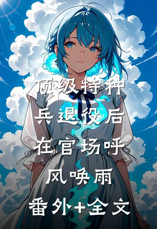 顶级特种兵退役后，在官场呼风唤雨:(番外)+(全文)