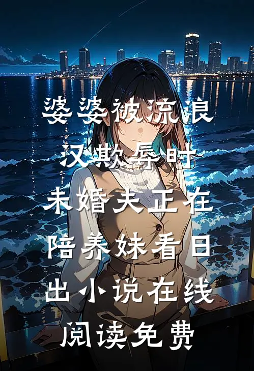 婆婆被流浪汉欺辱时，未婚夫正在陪养妹看日出小说在线阅读免费