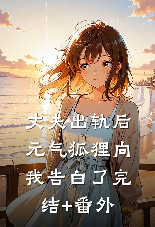 丈夫出轨后，元气狐狸向我告白了完结+番外