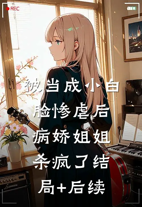 被当成小白脸惨虐后，病娇姐姐杀疯了结局+后续