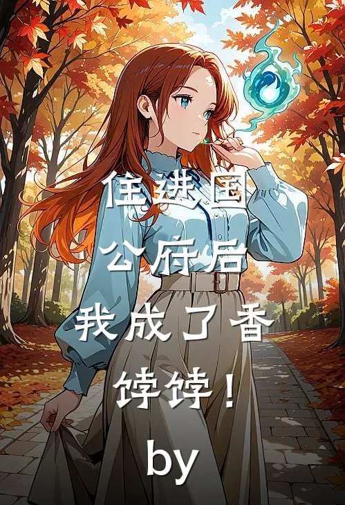 住进国公府后，我成了香饽饽！by