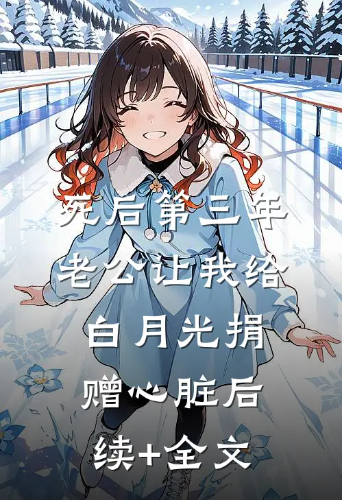 死后第三年，老公让我给白月光捐赠心脏后续+全文