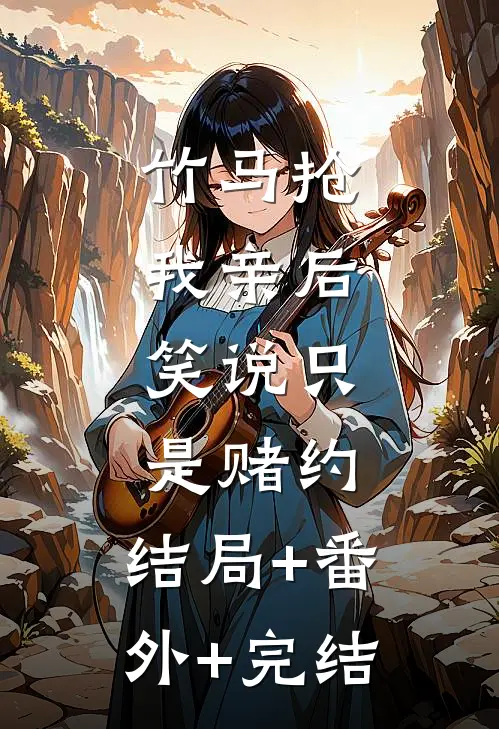 竹马抢我亲后， 笑说只是赌约:结局+番外+完结