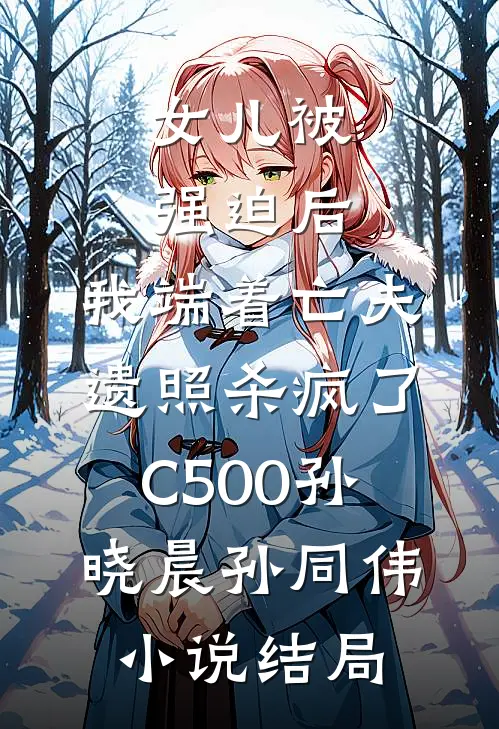 女儿被强迫后，我端着亡夫遗照杀疯了C500孙晓晨孙同伟小说结局