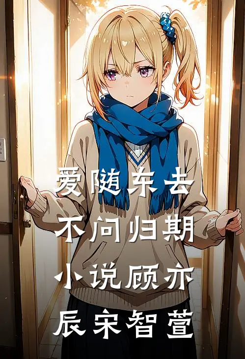 爱随东去，不问归期小说顾亦辰宋智萱