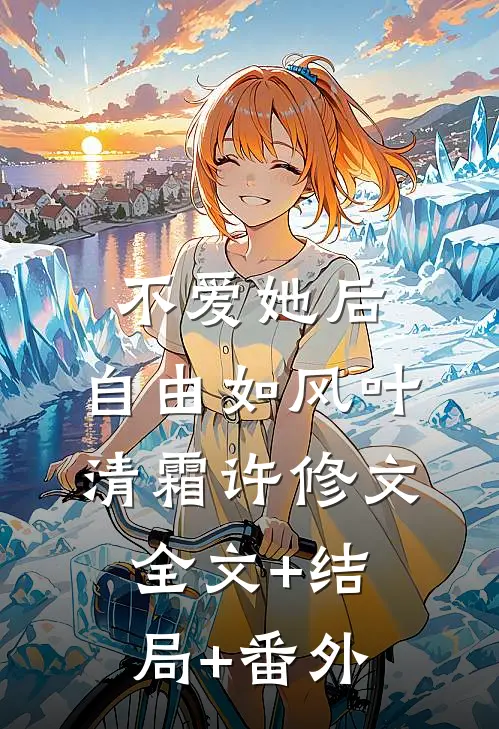 不爱她后，自由如风叶清霜许修文:全文+结局+番外