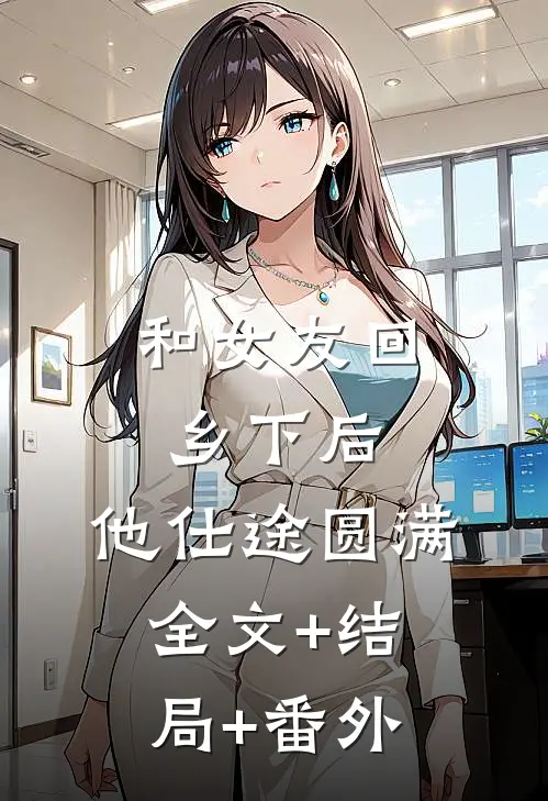 和女友回乡下后，他仕途圆满:全文+结局+番外