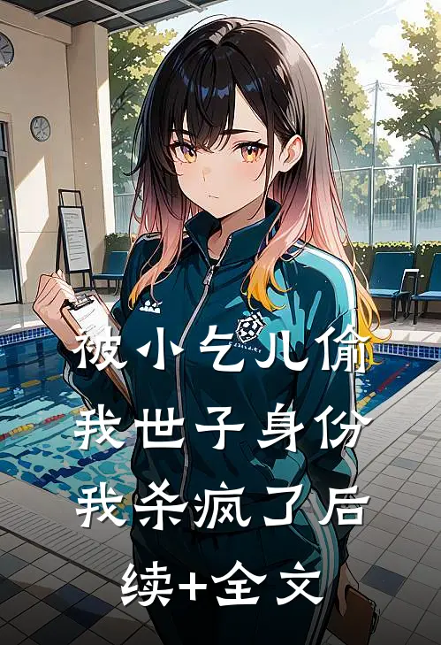 被小乞儿偷我世子身份，我杀疯了后续+全文