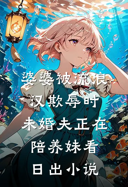 婆婆被流浪汉欺辱时，未婚夫正在陪养妹看日出小说