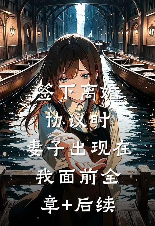 签下离婚协议时，妻子出现在我面前全章+后续