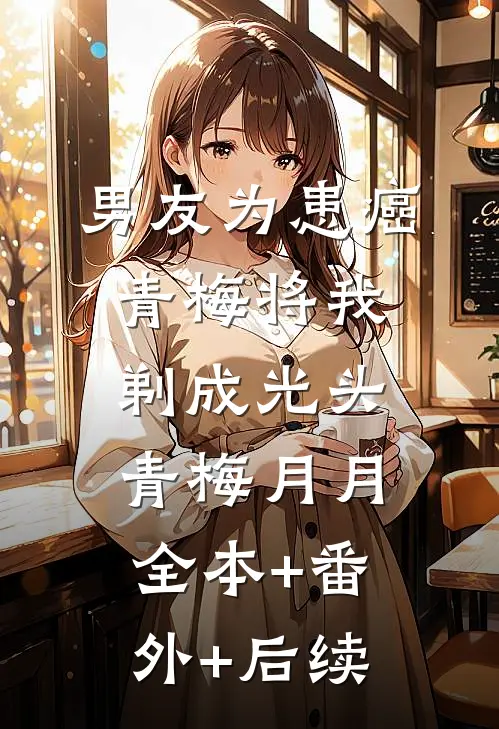 男友为患癌青梅将我剃成光头青梅月月:全本+番外+后续