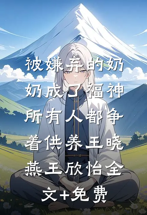 被嫌弃的奶奶成了福神，所有人都争着供养王晓燕王欣怡全文+免费