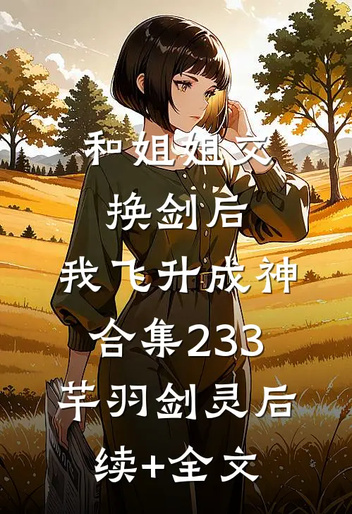 和姐姐交换剑后，我飞升成神合集233芊羽剑灵后续+全文